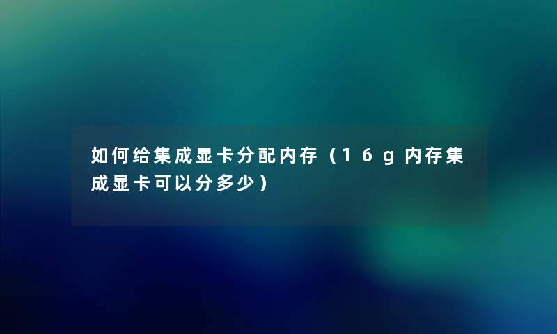 如何给集成显卡分配内存(16g内存集成显卡可以分多少) 如何给集成显卡分配内存(16g内存集成显卡可以分多少)
