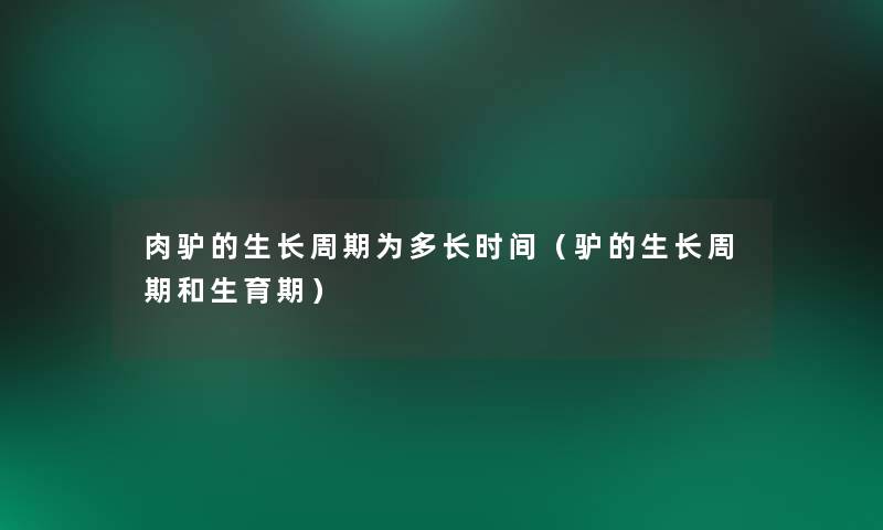 肉驴的生长周期为多长时间(驴的生长周期和生育期) 肉驴的生长周期为多长时间(驴的生长周期和生育期)