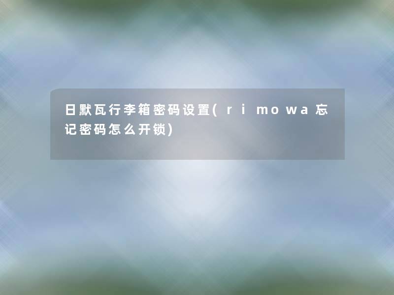 日默瓦行李箱密码设置(rimowa忘记密码怎么开锁) 日默瓦行李箱密码设置(rimowa忘记密码怎么开锁)
