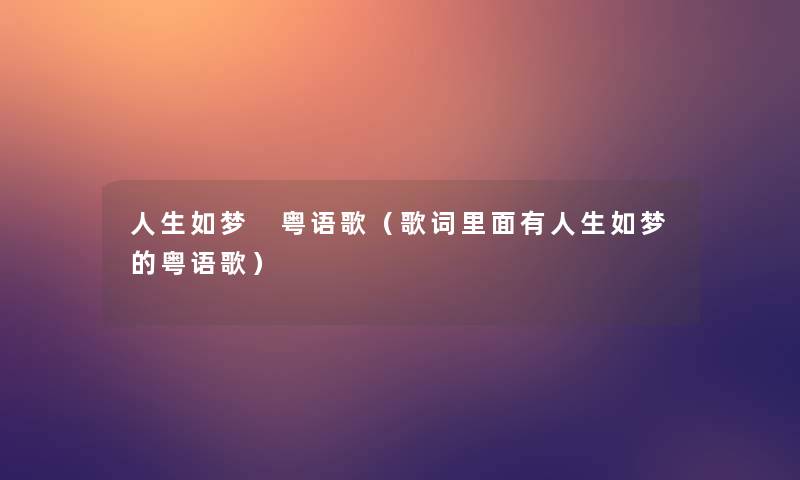 人生如梦 粤语歌(歌词里面有人生如梦的粤语歌) 人生如梦 粤语歌(歌词里面有人生如梦的粤语歌)
