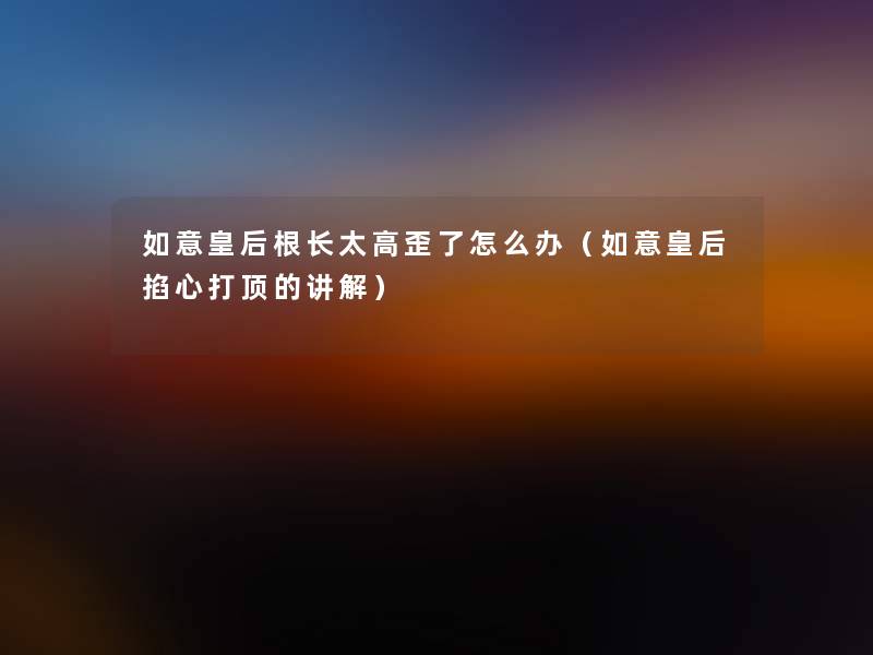 如意皇后根长太高歪了怎么办(如意皇后掐心打顶的讲解) 如意皇后根长太高歪了怎么办(如意皇后掐心打顶的讲解)