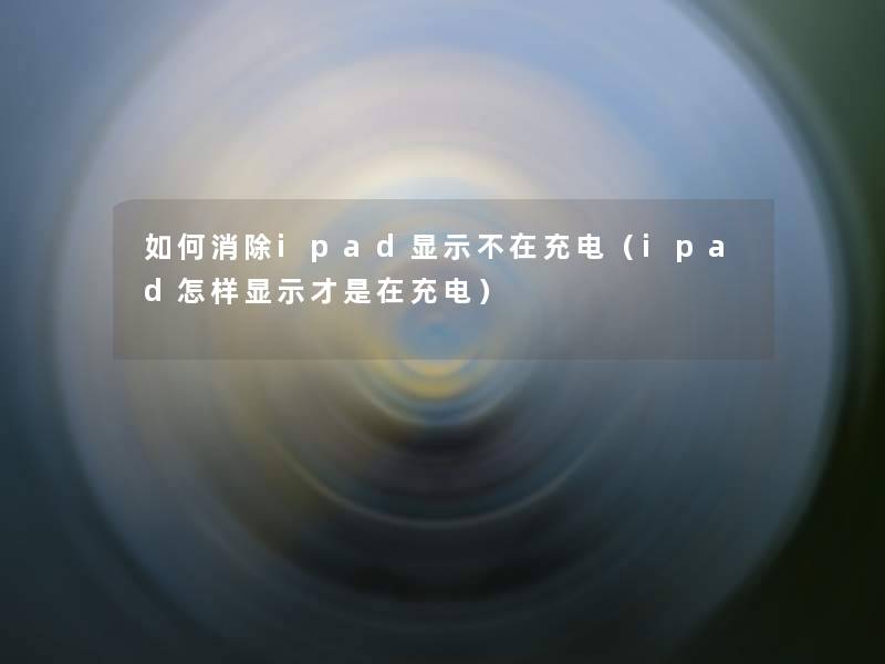 如何消除ipad显示不在充电(ipad怎样显示才是在充电) 如何消除ipad显示不在充电(ipad怎样显示才是在充电)