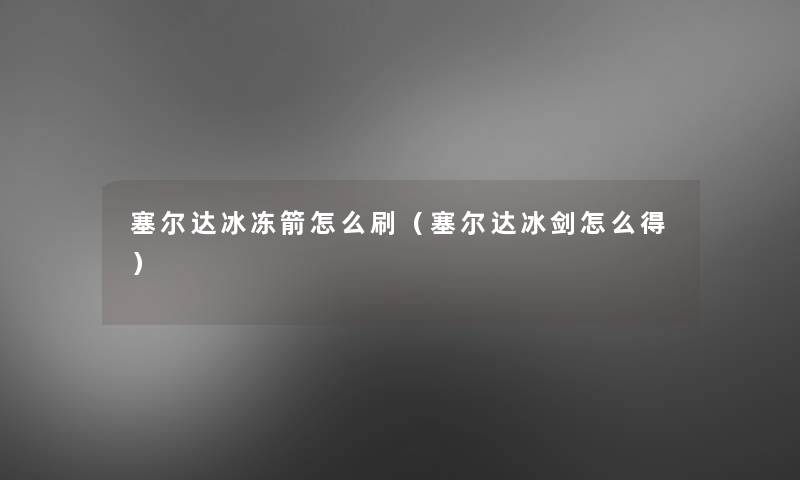 塞尔达冰冻箭怎么刷(塞尔达冰剑怎么得) 塞尔达冰冻箭怎么刷(塞尔达冰剑怎么得)