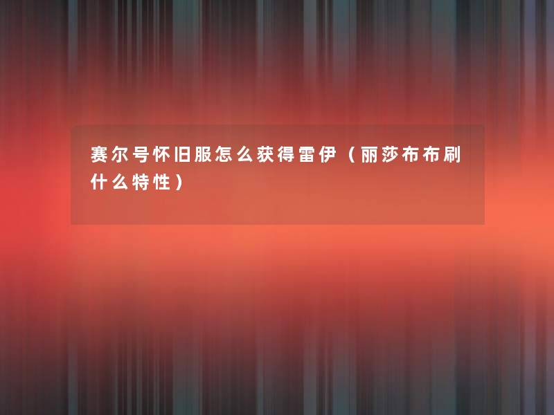 赛尔号怀旧服怎么获得雷伊(丽莎布布刷什么特性) 赛尔号怀旧服怎么获得雷伊(丽莎布布刷什么特性)