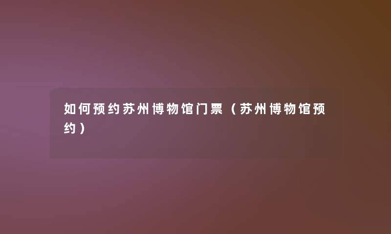如何预约苏州博物馆门票(苏州博物馆预约) 如何预约苏州博物馆门票(苏州博物馆预约)