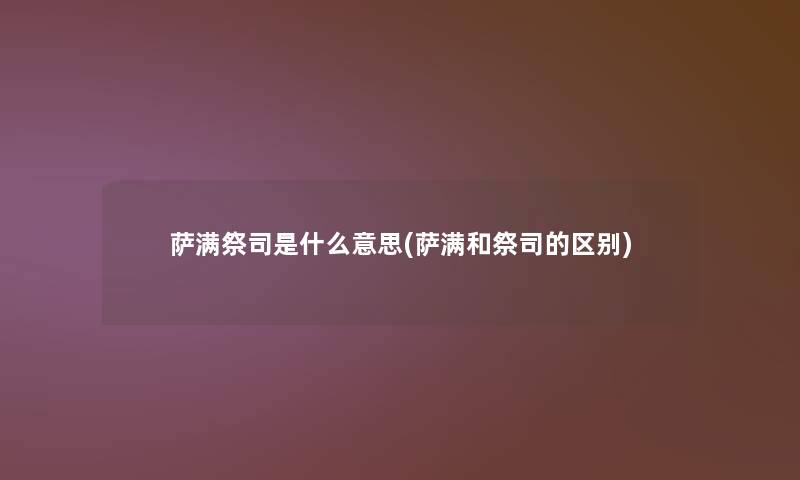 萨满祭司是什么意思(萨满和祭司的区别) 萨满祭司是什么意思(萨满和祭司的区别)