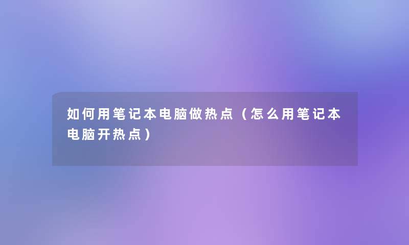 如何用笔记本电脑做热点(怎么用笔记本电脑开热点) 如何用笔记本电脑做热点(怎么用笔记本电脑开热点)