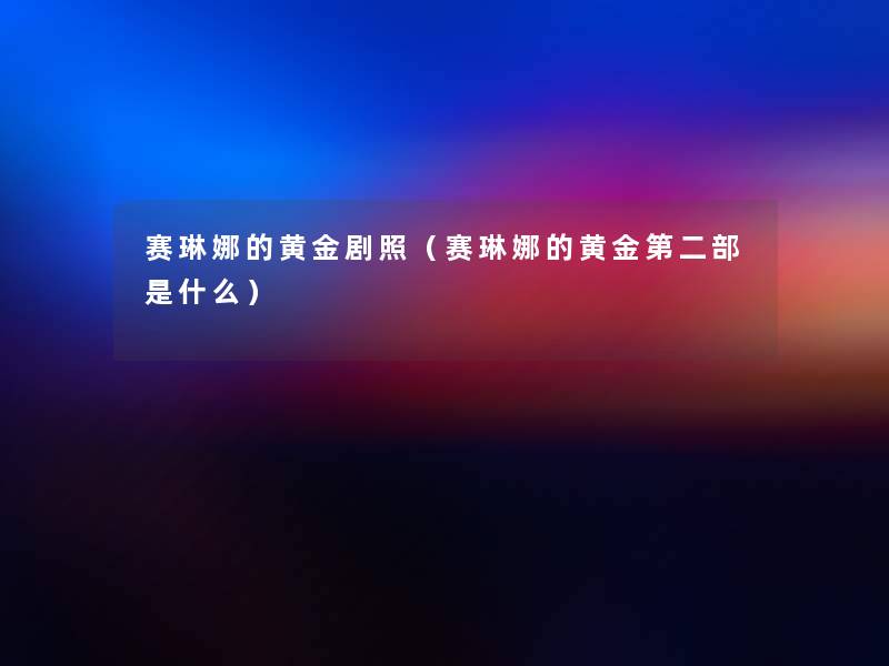 赛琳娜的黄金剧照(赛琳娜的黄金第二部是什么) 赛琳娜的黄金剧照(赛琳娜的黄金第二部是什么)