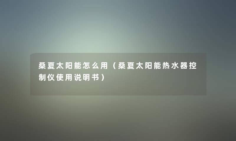桑夏太阳能怎么用(桑夏太阳能热水器控制仪使用说明书) 桑夏太阳能怎么用(桑夏太阳能热水器控制仪使用说明书)