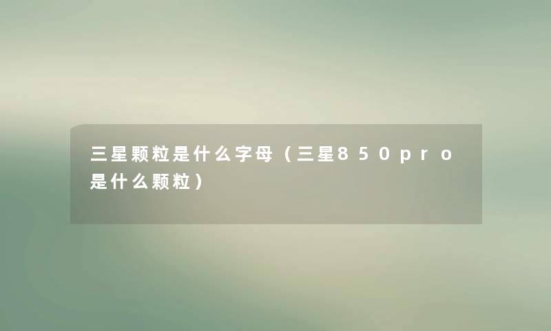 三星颗粒是什么字母(三星850pro是什么颗粒) 三星颗粒是什么字母(三星850pro是什么颗粒)