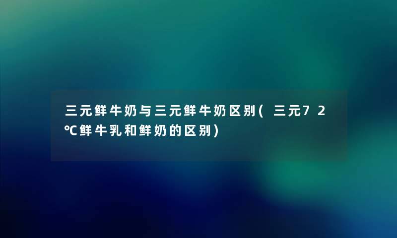 三元鲜牛奶与三元鲜牛奶区别(三元72℃鲜牛乳和鲜奶的区别) 三元鲜牛奶与三元鲜牛奶区别(三元72℃鲜牛乳和鲜奶的区别)