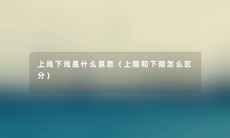 上线下线是什么意思(上限和下限怎么区分) 上线下线是什么意思(上限和下限怎么区分)