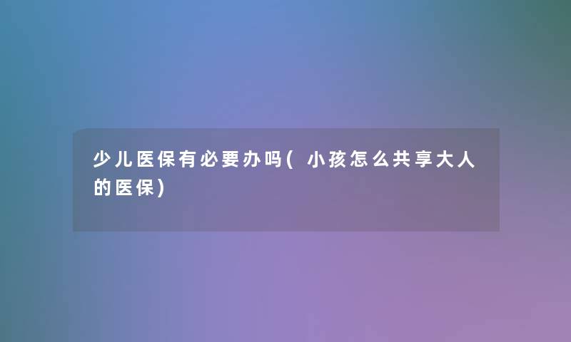 少儿医保有必要办吗(小孩怎么共享大人的医保) 少儿医保有必要办吗(小孩怎么共享大人的医保)