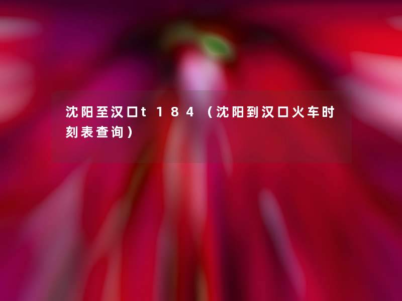 沈阳至汉口t184(沈阳到汉口火车时刻表查阅) 沈阳至汉口t184(沈阳到汉口火车时刻表查阅)