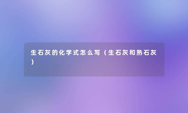 生石灰的化学式怎么写(生石灰和熟石灰) 生石灰的化学式怎么写(生石灰和熟石灰)