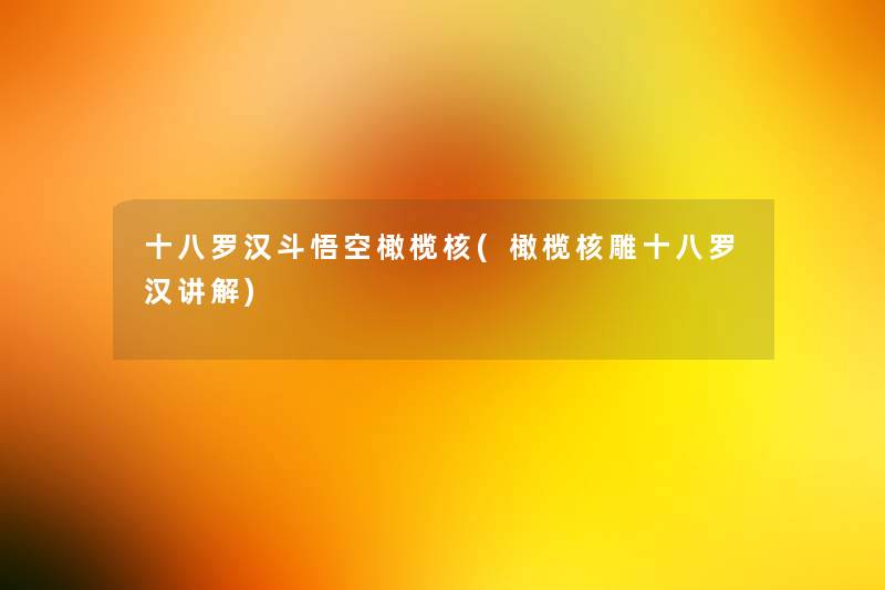十八罗汉斗悟空橄榄核(橄榄核雕十八罗汉讲解)