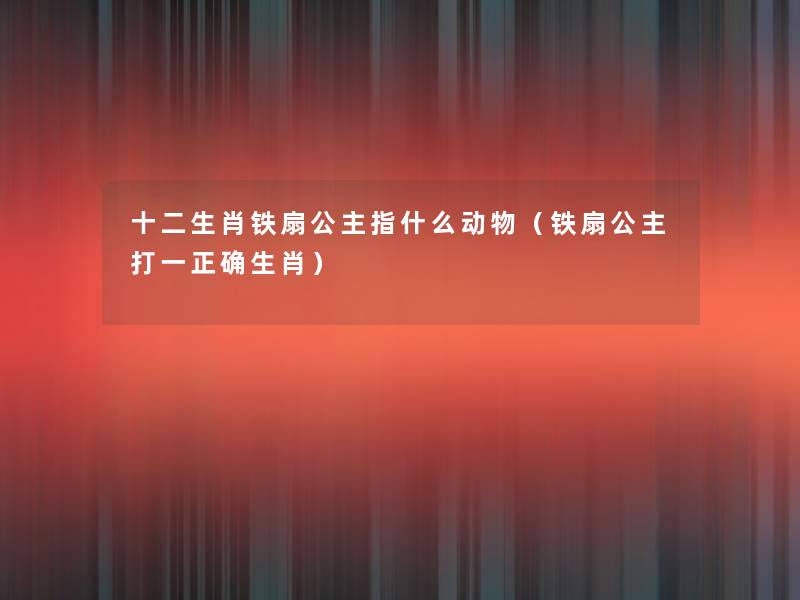 十二生肖铁扇公主指什么动物(铁扇公主打一正确生肖) 十二生肖铁扇公主指什么动物(铁扇公主打一正确生肖)