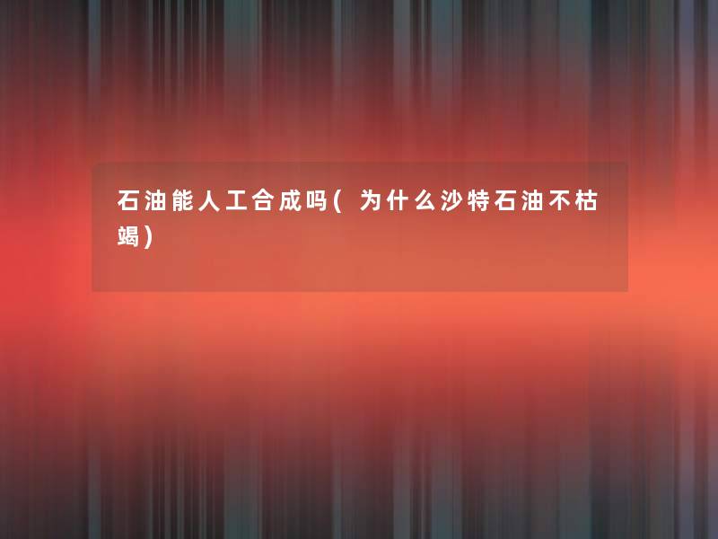 石油能人工合成吗(为什么沙特石油不枯竭) 石油能人工合成吗(为什么沙特石油不枯竭)