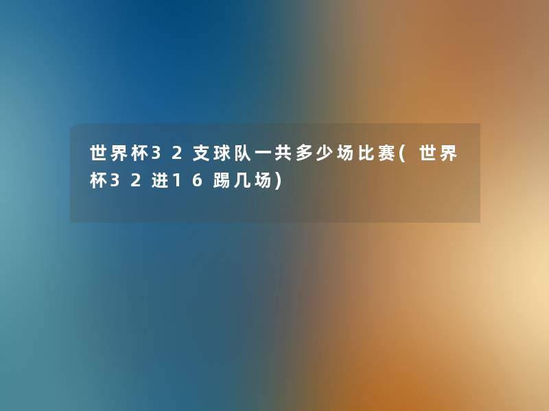 世界杯32支球队一共多少场比赛(世界杯32进16踢几场) 世界杯32支球队一共多少场比赛(世界杯32进16踢几场)