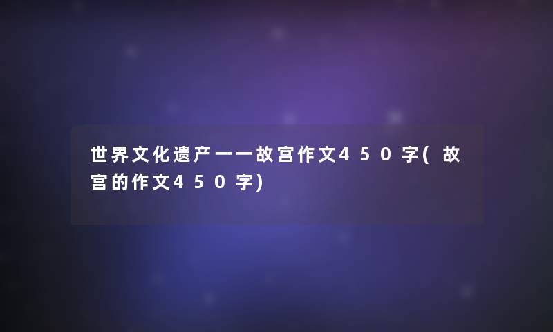 世界文化遗产一一故宫作文450字(故宫的作文450字) 世界文化遗产一一故宫作文450字(故宫的作文450字)