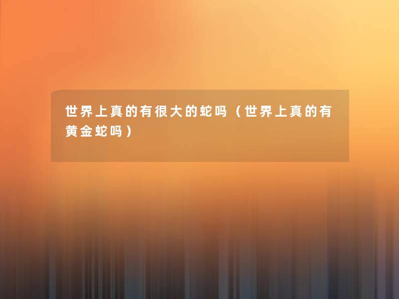 世界上真的有很大的蛇吗(世界上真的有黄金蛇吗) 世界上真的有很大的蛇吗(世界上真的有黄金蛇吗)