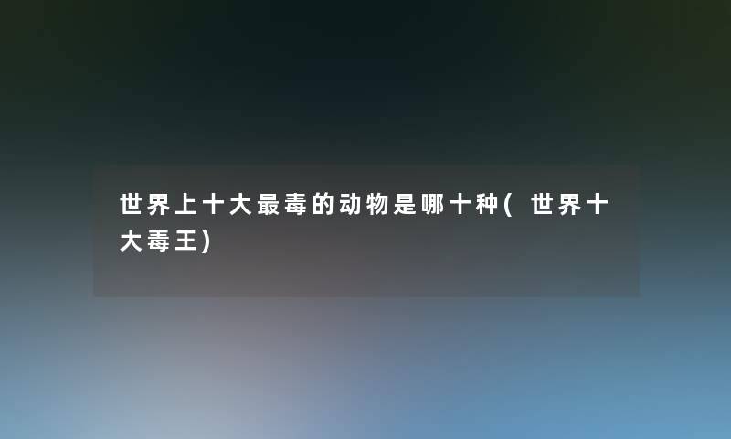 世界上一些毒的动物是哪十种(世界一些毒王) 世界上一些毒的动物是哪十种(世界一些毒王)