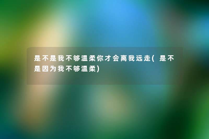 是不是我不够温柔你才会离我远走(是不是因为我不够温柔) 是不是我不够温柔你才会离我远走(是不是因为我不够温柔)