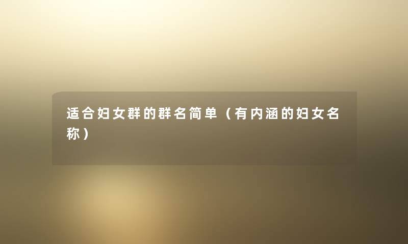 适合妇女群的群名简单(有内涵的妇女名称) 适合妇女群的群名简单(有内涵的妇女名称)