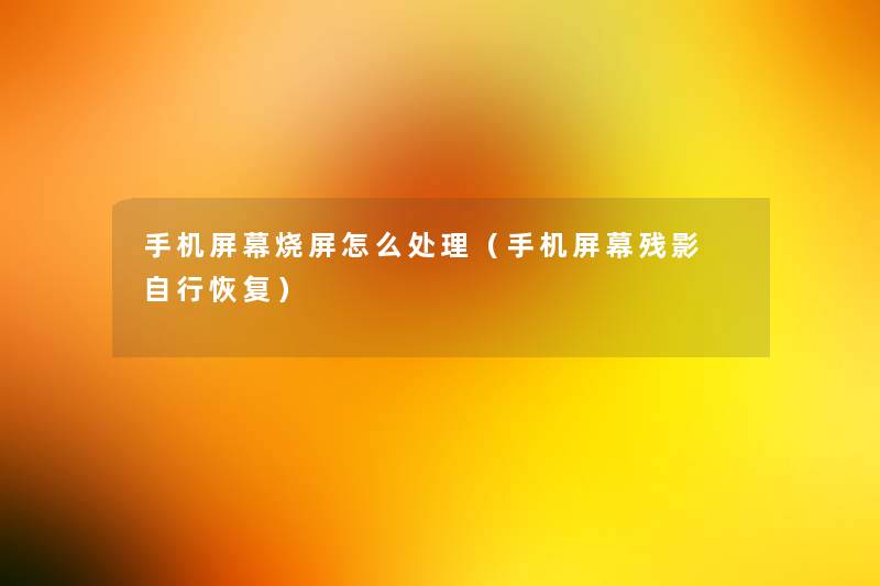 手机屏幕烧屏怎么处理(手机屏幕残影 自行恢复) 手机屏幕烧屏怎么处理(手机屏幕残影 自行恢复)