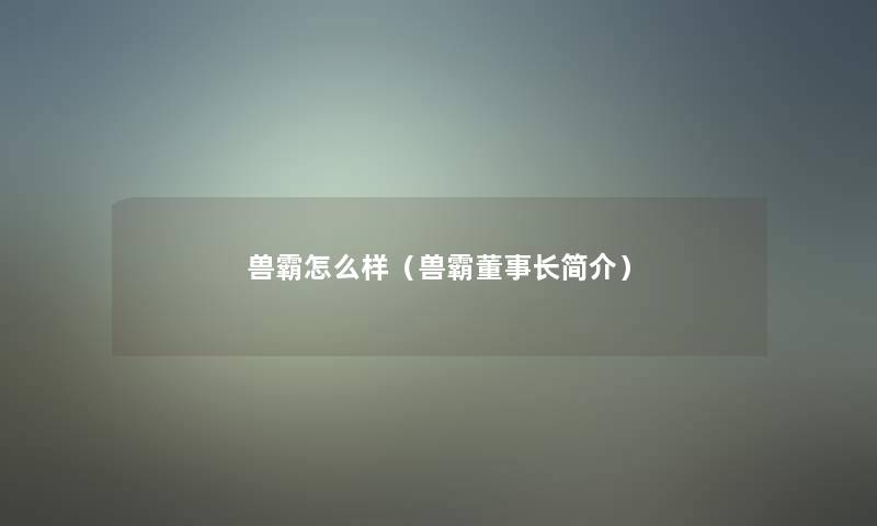 兽霸怎么样(兽霸董事长想象中哈简介) 兽霸怎么样(兽霸董事长想象中哈简介)