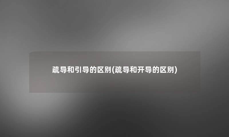 疏导和引导的区别(疏导和开导的区别) 疏导和引导的区别(疏导和开导的区别)