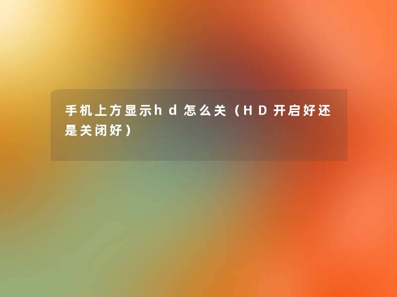 手机上方显示hd怎么关(HD开启好还是关闭好) 手机上方显示hd怎么关(HD开启好还是关闭好)