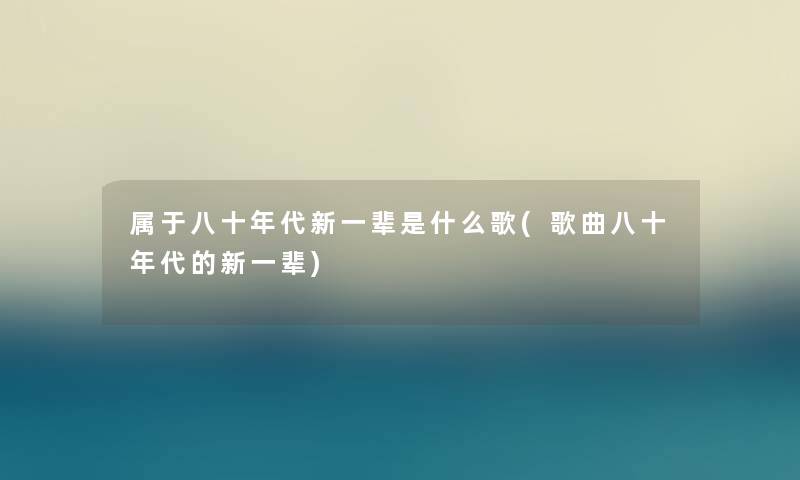 属于八十年代新一辈是什么歌(歌曲八十年代的新一辈)