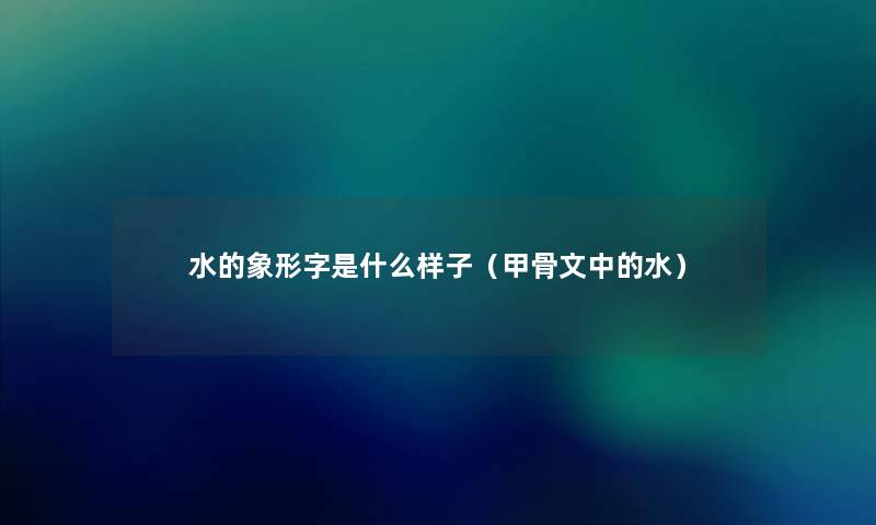水的象形字是什么样子(甲骨文中的水) 水的象形字是什么样子(甲骨文中的水)