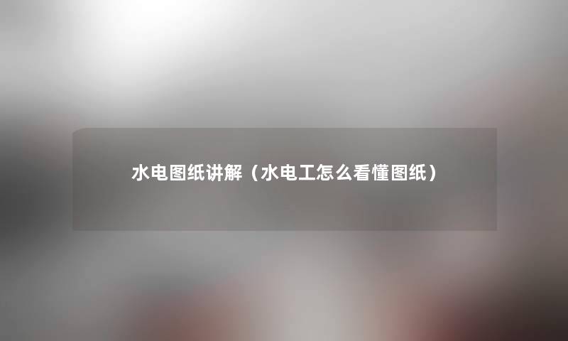 水电图纸讲解(水电工怎么看懂图纸) 水电图纸讲解(水电工怎么看懂图纸)