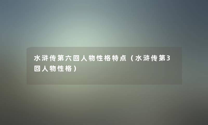 水浒传第六回人物性格特点(水浒传第3回人物性格) 水浒传第六回人物性格特点(水浒传第3回人物性格)