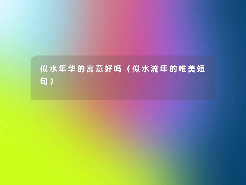 似水年华的寓意好吗(似水流年的唯美短句) 似水年华的寓意好吗(似水流年的唯美短句)