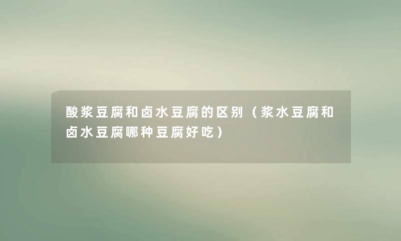 酸浆豆腐和卤水豆腐的区别(浆水豆腐和卤水豆腐哪种豆腐好吃) 酸浆豆腐和卤水豆腐的区别(浆水豆腐和卤水豆腐哪种豆腐好吃)