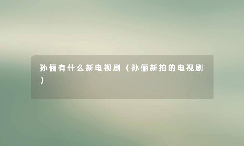 孙俪有什么新电视剧(孙俪新拍的电视剧) 孙俪有什么新电视剧(孙俪新拍的电视剧)