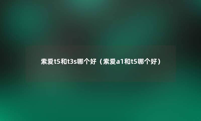 索爱t5和t3s哪个好（索爱a1和t5哪个好）