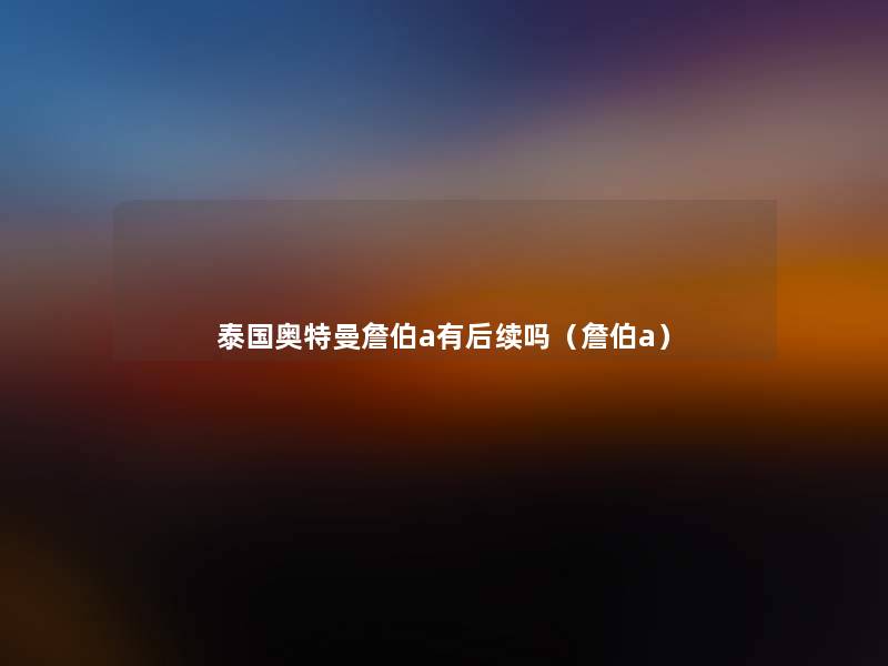 泰国奥特曼詹伯a有后续吗(詹伯a) 泰国奥特曼詹伯a有后续吗(詹伯a)