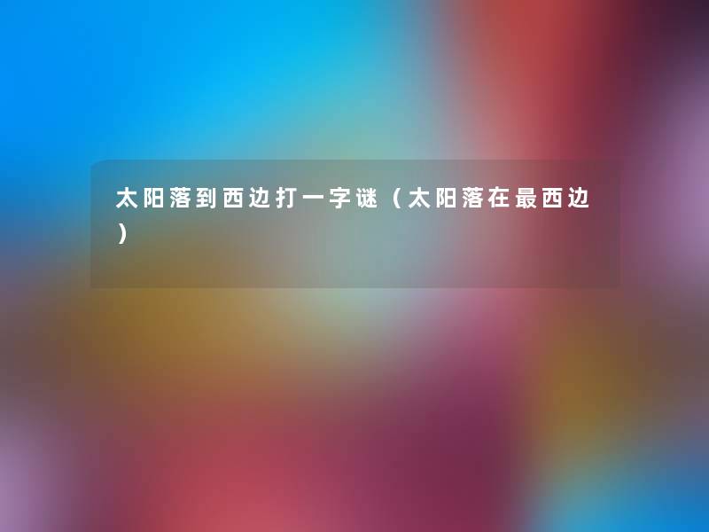 太阳落到西边打一字谜(太阳落在西边) 太阳落到西边打一字谜(太阳落在西边)
