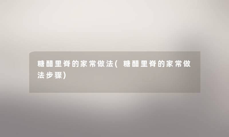 糖醋里脊的家常做法(糖醋里脊的家常做法步骤) 糖醋里脊的家常做法(糖醋里脊的家常做法步骤)