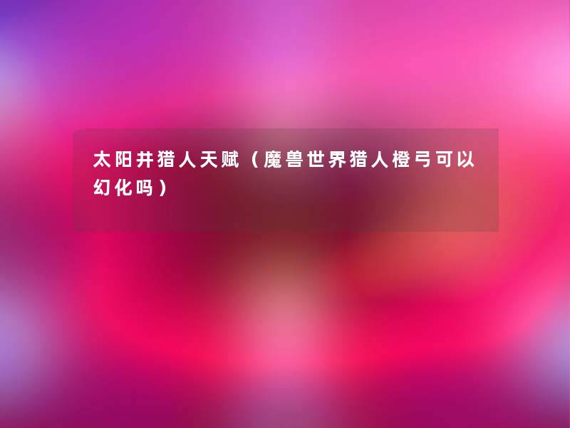 太阳井猎人天赋(魔兽世界猎人橙弓可以幻化吗) 太阳井猎人天赋(魔兽世界猎人橙弓可以幻化吗)