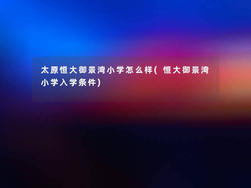 太原恒大御景湾小学怎么样(恒大御景湾小学入学条件) 太原恒大御景湾小学怎么样(恒大御景湾小学入学条件)