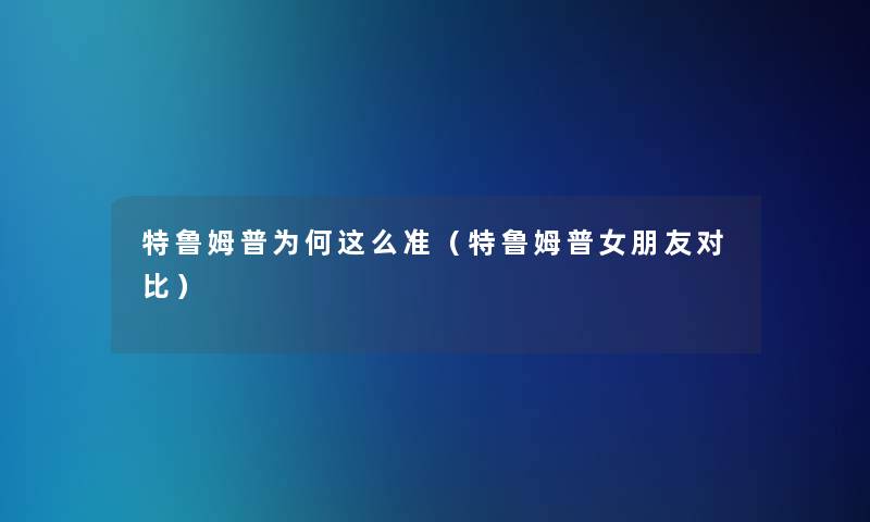 特鲁姆普为何这么准(特鲁姆普女朋友对比) 特鲁姆普为何这么准(特鲁姆普女朋友对比)