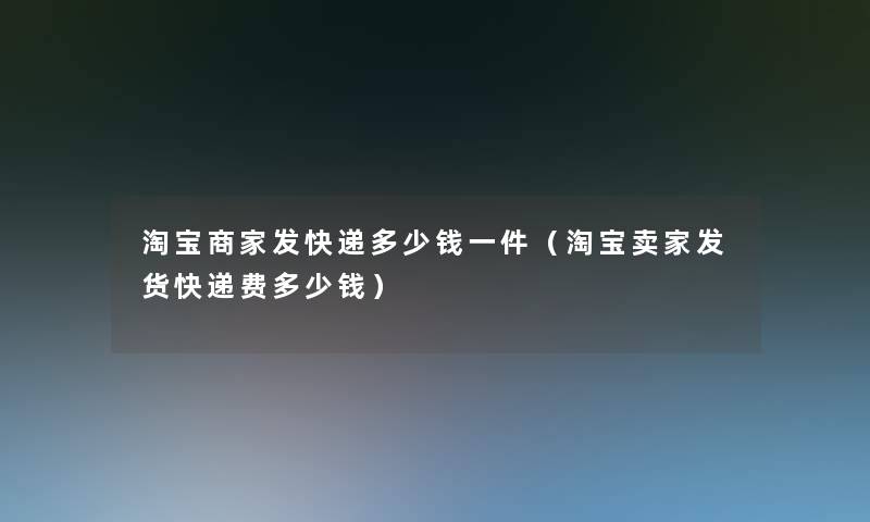 淘宝商家发快递多少钱一件(淘宝卖家发货快递费多少钱) 淘宝商家发快递多少钱一件(淘宝卖家发货快递费多少钱)