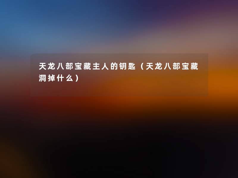 天龙八部宝藏主人的钥匙(天龙八部宝藏洞掉什么) 天龙八部宝藏主人的钥匙(天龙八部宝藏洞掉什么)