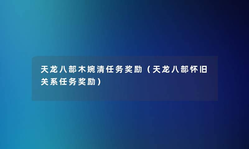 天龙八部木婉清任务奖励(天龙八部怀旧关系任务奖励) 天龙八部木婉清任务奖励(天龙八部怀旧关系任务奖励)