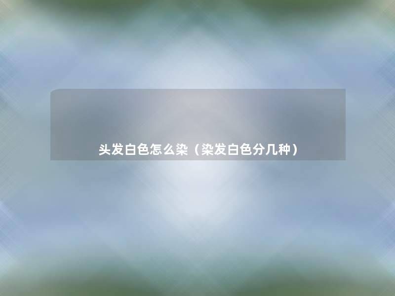 头发白色怎么染(染发白色分几种) 头发白色怎么染(染发白色分几种)